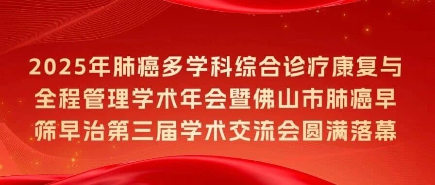 2025年肺癌多学科综合诊疗康复与全程管理学术年会暨佛山市肺癌早筛早治第三届学术交流会圆满落幕