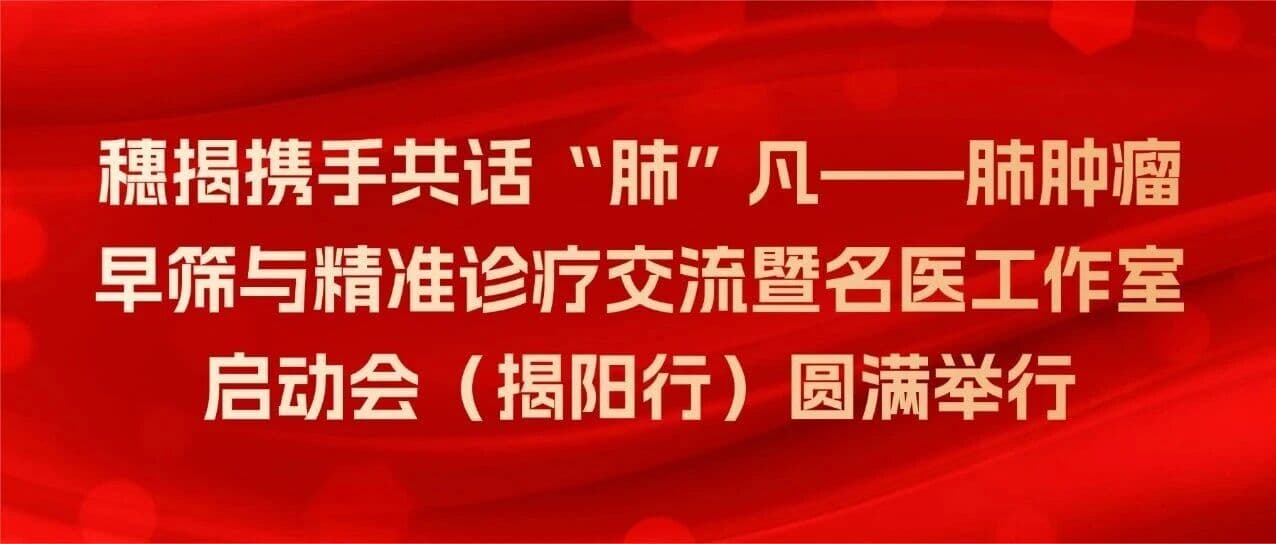 穗揭携手共话“肺”凡——肺肿瘤早筛与精准诊疗交流暨名医工作室启动会(揭阳行)圆满举行
